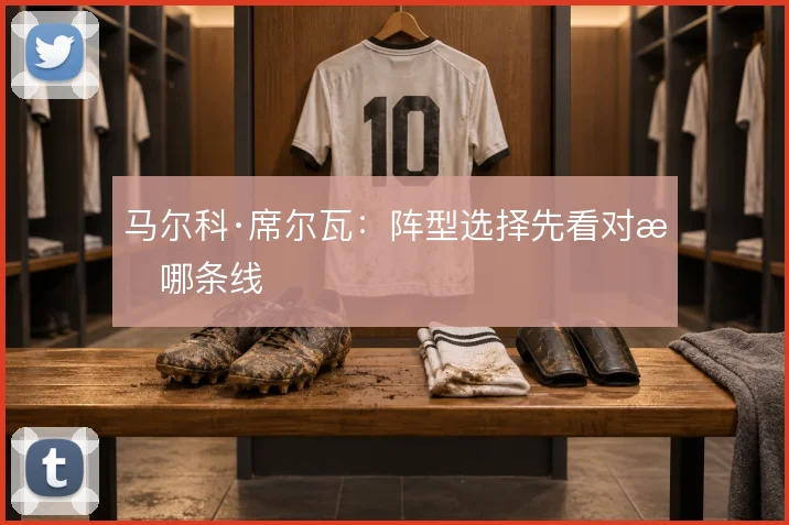马尔科·席尔瓦:阵型选择先看对手哪条线