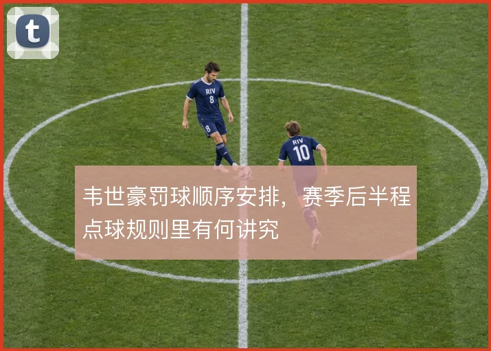 韦世豪罚球顺序安排，赛季后半程点球规则里有何讲究