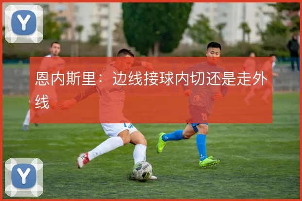 恩内斯里：边线接球内切还是走外线