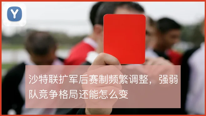 沙特联扩军后赛制频繁调整，强弱队竞争格局还能怎么变