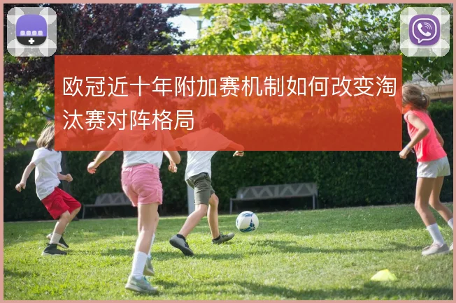 欧冠近十年附加赛机制如何改变淘汰赛对阵格局
