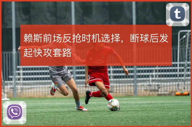 赖斯前场反抢时机选择，断球后发起快攻套路