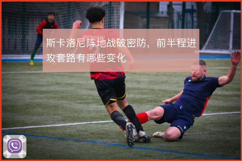 斯卡洛尼阵地战破密防,前半程进攻套路有哪些变化