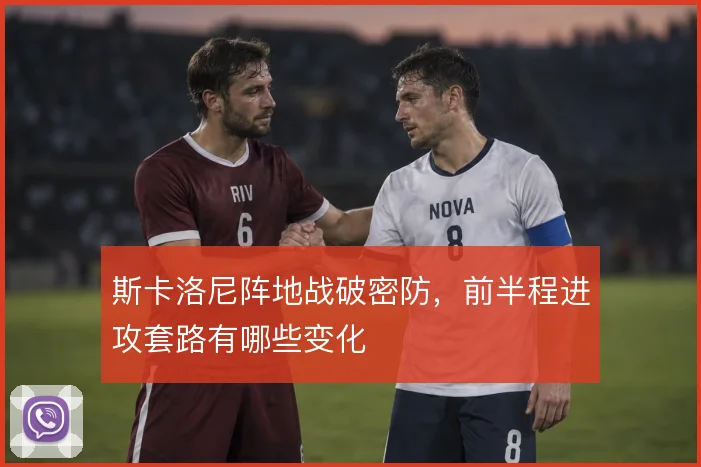 斯卡洛尼阵地战破密防，前半程进攻套路有哪些变化