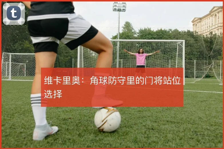 维卡里奥:角球防守里的门将站位选择