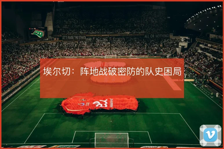 埃尔切：阵地战破密防的队史困局
