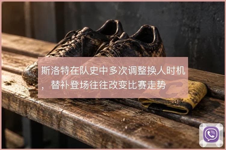 斯洛特在队史中多次调整换人时机，替补登场往往改变比赛走势