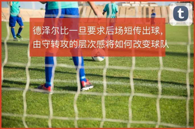 德泽尔比一旦要求后场短传出球，由守转攻的层次感将如何改变球队推进方式