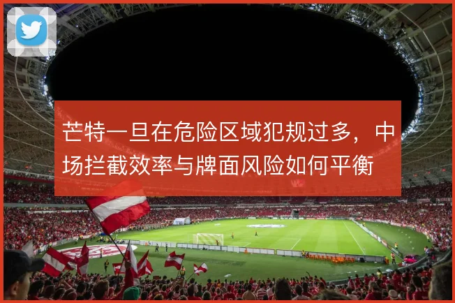 芒特一旦在危险区域犯规过多,中场拦截效率与牌面风险如何平衡