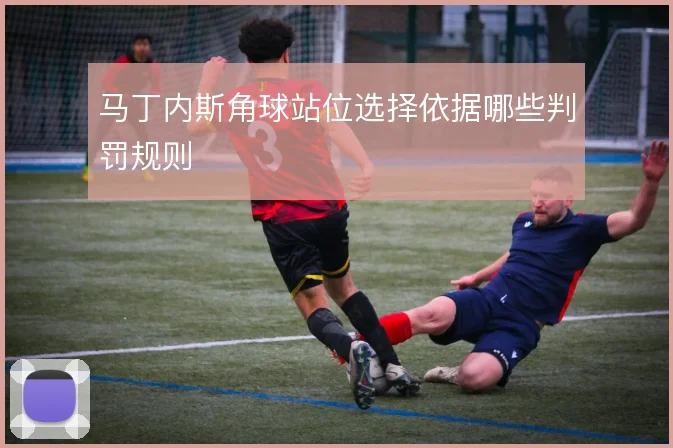 马丁内斯角球站位选择依据哪些判罚规则