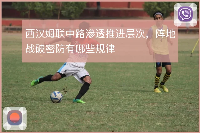 西汉姆联中路渗透推进层次，阵地战破密防有哪些规律