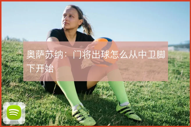奥萨苏纳：门将出球怎么从中卫脚下开始