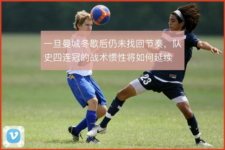一旦曼城冬歇后仍未找回节奏，队史四连冠的战术惯性将如何延续