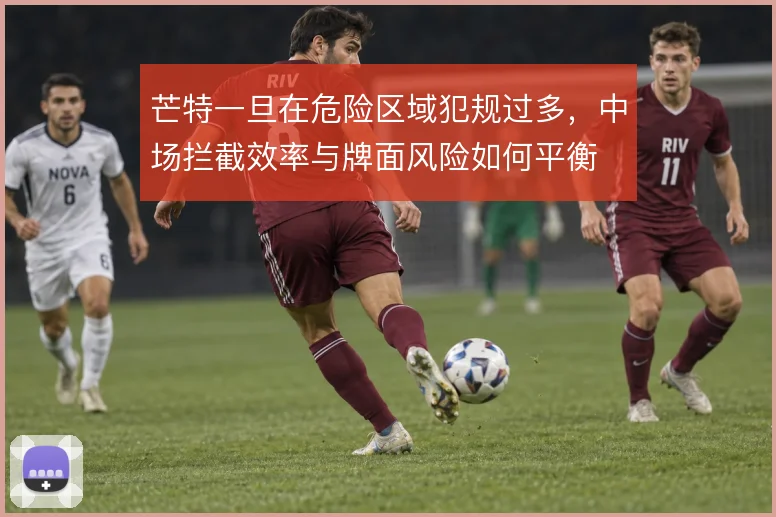 芒特一旦在危险区域犯规过多，中场拦截效率与牌面风险如何平衡