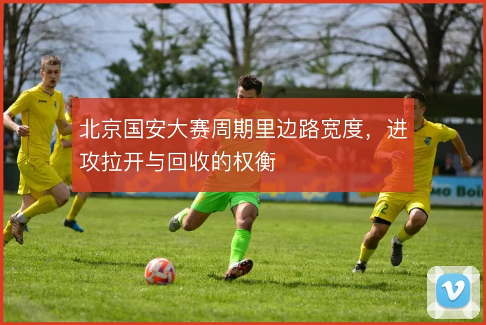 北京国安大赛周期里边路宽度，进攻拉开与回收的权衡