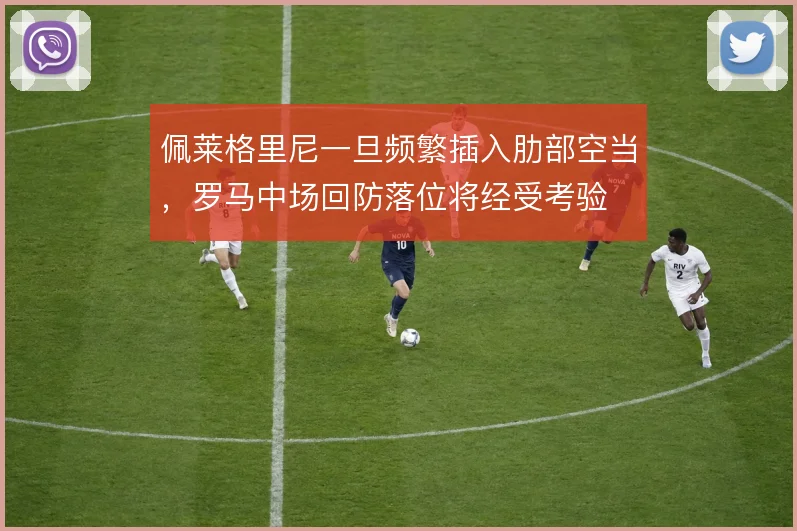 佩莱格里尼一旦频繁插入肋部空当,罗马中场回防落位将经受考验