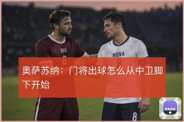 奥萨苏纳：门将出球怎么从中卫脚下开始
