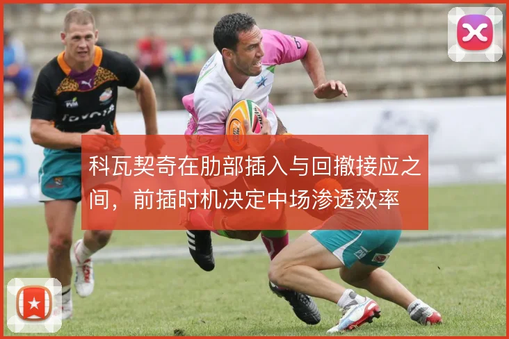 科瓦契奇在肋部插入与回撤接应之间，前插时机决定中场渗透效率