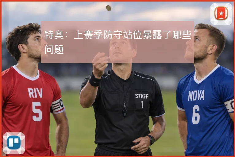 特奥:上赛季防守站位暴露了哪些问题