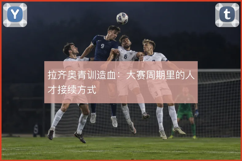 拉齐奥青训造血：大赛周期里的人才接续方式