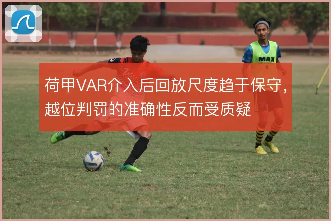 荷甲VAR介入后回放尺度趋于保守，越位判罚的准确性反而受质疑
