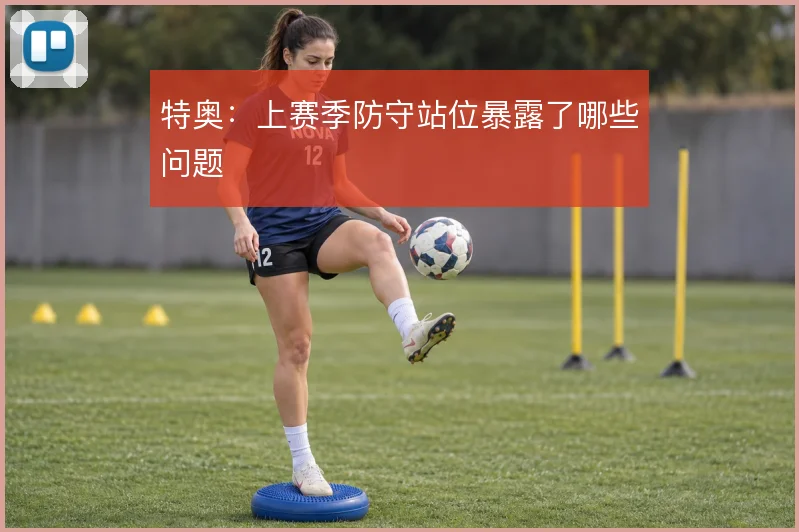 特奥:上赛季防守站位暴露了哪些问题