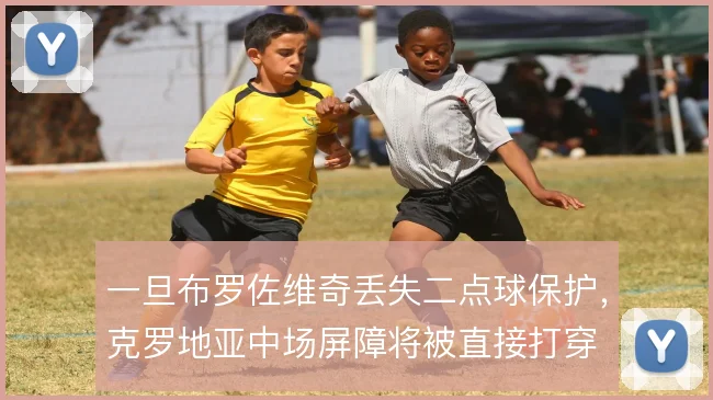 一旦布罗佐维奇丢失二点球保护，克罗地亚中场屏障将被直接打穿