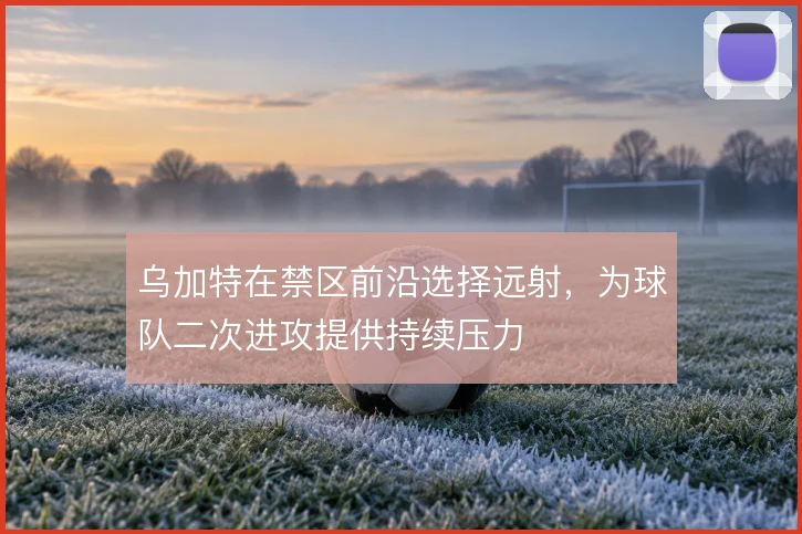 乌加特在禁区前沿选择远射，为球队二次进攻提供持续压力
