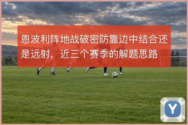 恩波利阵地战破密防靠边中结合还是远射，近三个赛季的解题思路