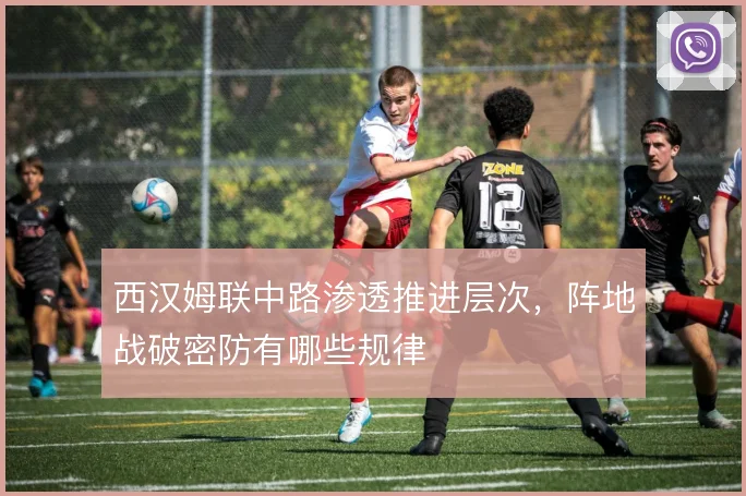 西汉姆联中路渗透推进层次，阵地战破密防有哪些规律