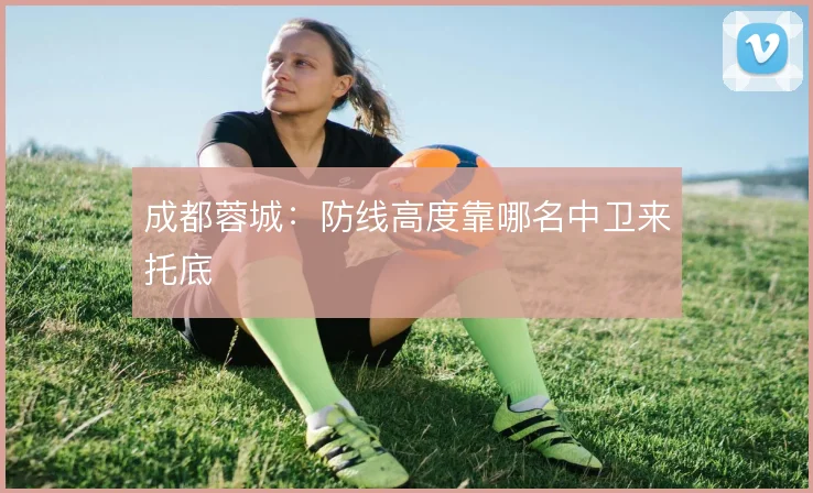 成都蓉城：防线高度靠哪名中卫来托底