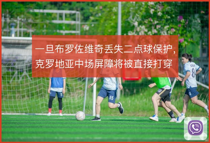 一旦布罗佐维奇丢失二点球保护，克罗地亚中场屏障将被直接打穿
