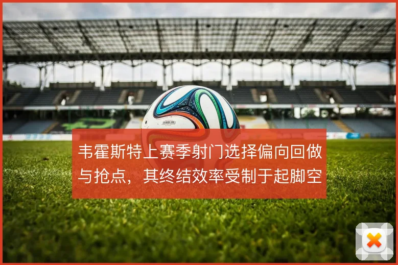 韦霍斯特上赛季射门选择偏向回做与抢点，其终结效率受制于起脚空间