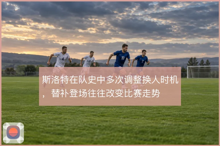 斯洛特在队史中多次调整换人时机,替补登场往往改变比赛走势