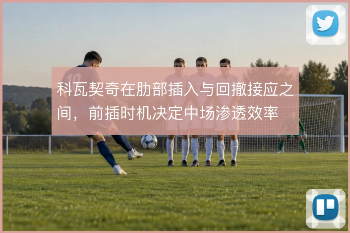 科瓦契奇在肋部插入与回撤接应之间，前插时机决定中场渗透效率