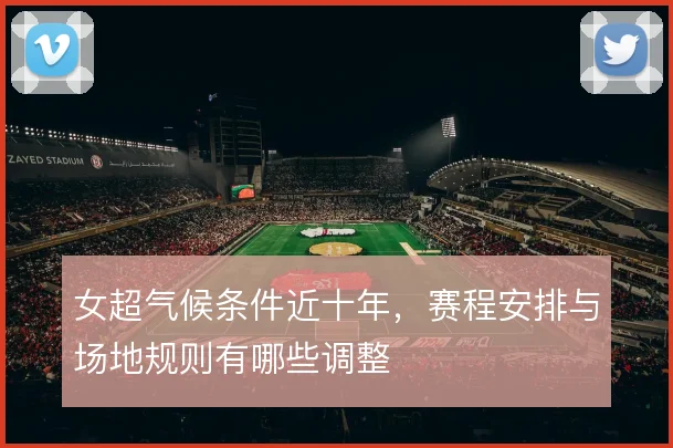 女超气候条件近十年,赛程安排与场地规则有哪些调整