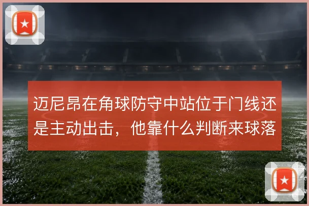 迈尼昂在角球防守中站位于门线还是主动出击,他靠什么判断来球落点