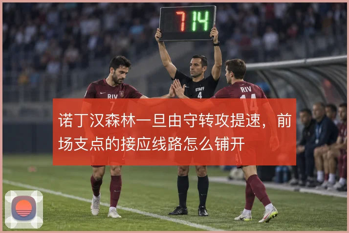 诺丁汉森林一旦由守转攻提速,前场支点的接应线路怎么铺开