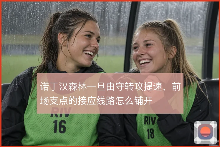 诺丁汉森林一旦由守转攻提速，前场支点的接应线路怎么铺开