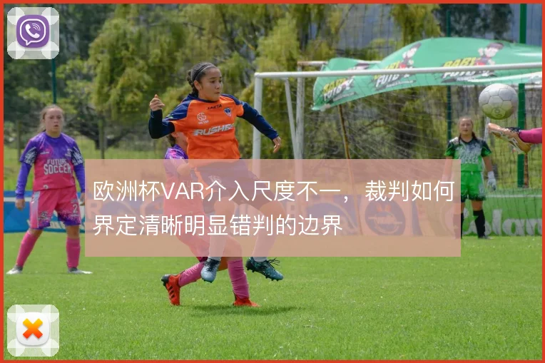 欧洲杯VAR介入尺度不一,裁判如何界定清晰明显错判的边界