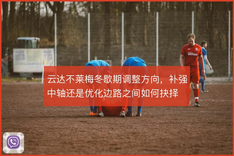 云达不莱梅冬歇期调整方向,补强中轴还是优化边路之间如何抉择