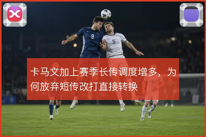 卡马文加上赛季长传调度增多，为何放弃短传改打直接转换