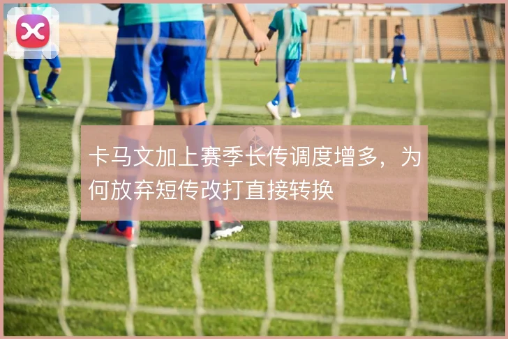 卡马文加上赛季长传调度增多，为何放弃短传改打直接转换