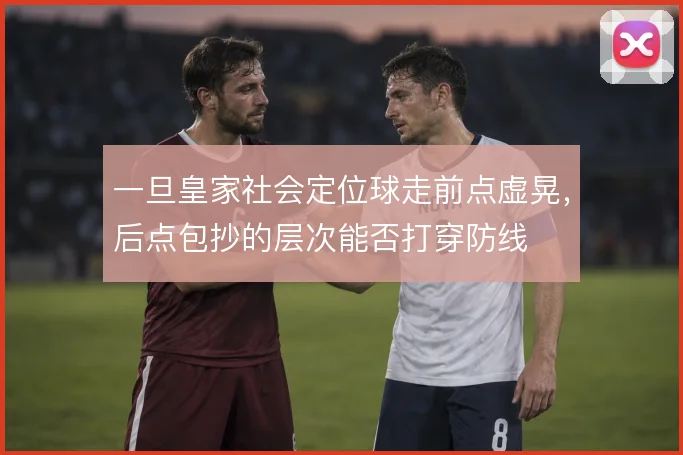 一旦皇家社会定位球走前点虚晃，后点包抄的层次能否打穿防线