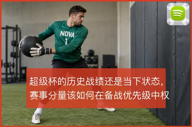 超级杯的历史战绩还是当下状态,赛事分量该如何在备战优先级中权衡