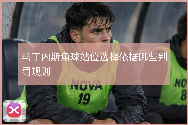 马丁内斯角球站位选择依据哪些判罚规则