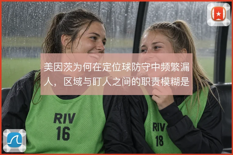 美因茨为何在定位球防守中频繁漏人，区域与盯人之间的职责模糊是根源