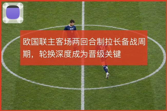 欧国联主客场两回合制拉长备战周期，轮换深度成为晋级关键