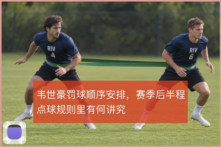 韦世豪罚球顺序安排,赛季后半程点球规则里有何讲究