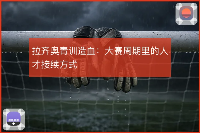 拉齐奥青训造血:大赛周期里的人才接续方式